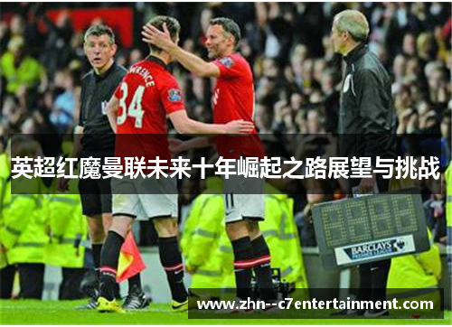 英超红魔曼联未来十年崛起之路展望与挑战 英超红魔曼联未来十年崛起之路展望与挑战