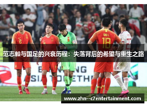 范志毅与国足的兴衰历程：失落背后的希望与重生之路