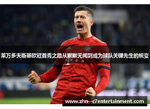 莱万多夫斯基欧冠首秀之路从默默无闻到成为球队关键先生的蜕变 莱万多夫斯基欧冠首秀之路从默默无闻到成为球队关键先生的蜕变