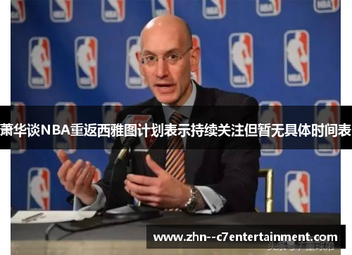 萧华谈NBA重返西雅图计划表示持续关注但暂无具体时间表 萧华谈NBA重返西雅图计划表示持续关注但暂无具体时间表