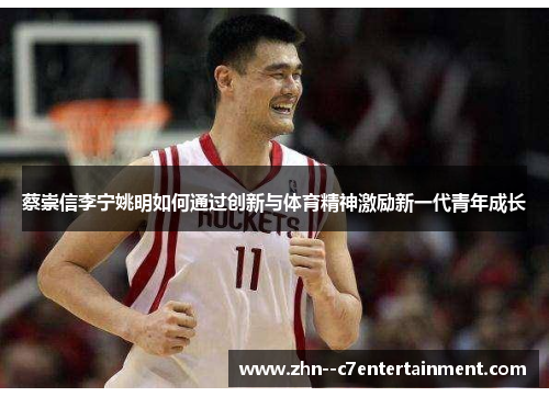 蔡崇信李宁姚明如何通过创新与体育精神激励新一代青年成长 蔡崇信李宁姚明如何通过创新与体育精神激励新一代青年成长