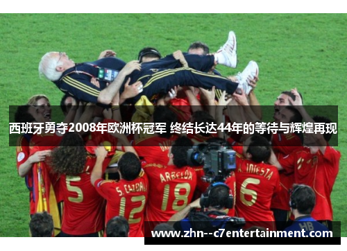 西班牙勇夺2008年欧洲杯冠军 终结长达44年的等待与辉煌再现 西班牙勇夺2008年欧洲杯冠军 终结长达44年的等待与辉煌再现