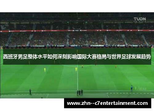 西班牙男足整体水平如何深刻影响国际大赛格局与世界足球发展趋势