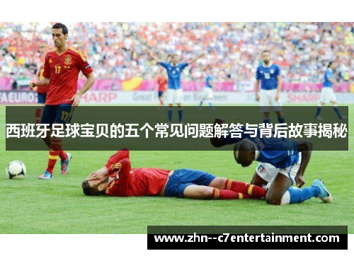 西班牙足球宝贝的五个常见问题解答与背后故事揭秘
