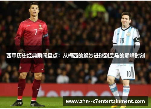西甲历史经典瞬间盘点：从梅西的绝妙进球到皇马的巅峰时刻