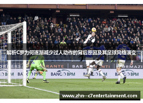 解析C罗为何逐渐减少过人动作的背后原因及其足球风格演变