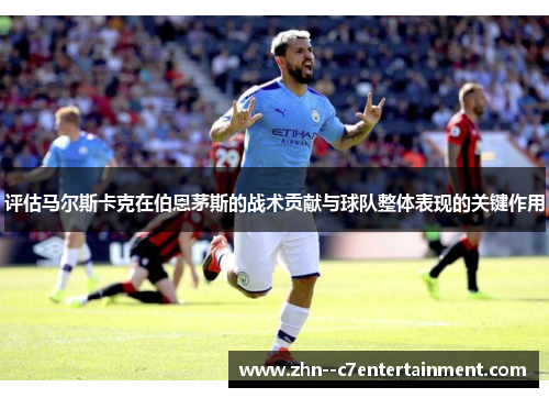 评估马尔斯卡克在伯恩茅斯的战术贡献与球队整体表现的关键作用 评估马尔斯卡克在伯恩茅斯的战术贡献与球队整体表现的关键作用