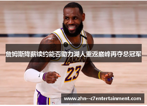 詹姆斯降薪续约能否助力湖人重返巅峰再夺总冠军 詹姆斯降薪续约能否助力湖人重返巅峰再夺总冠军