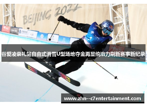 谷爱凌崇礼站自由式滑雪U型场地夺金再显统治力刷新赛事新纪录