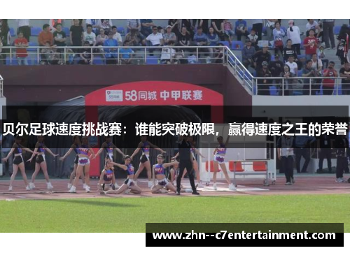 贝尔足球速度挑战赛:谁能突破极限,赢得速度之王的荣誉 贝尔足球速度挑战赛:谁能突破极限,赢得速度之王的荣誉