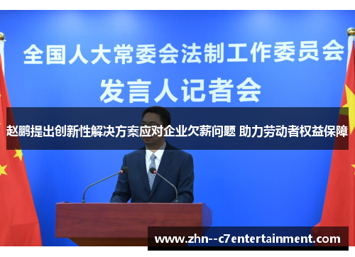 赵鹏提出创新性解决方案应对企业欠薪问题 助力劳动者权益保障