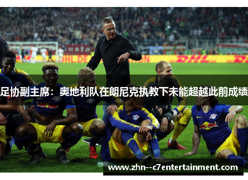 足协副主席:奥地利队在朗尼克执教下未能超越此前成绩 足协副主席:奥地利队在朗尼克执教下未能超越此前成绩