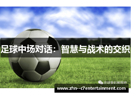 足球中场对话:智慧与战术的交织 足球中场对话:智慧与战术的交织