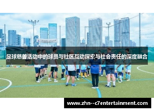 足球慈善活动中的球员与社区互动探索与社会责任的深度融合