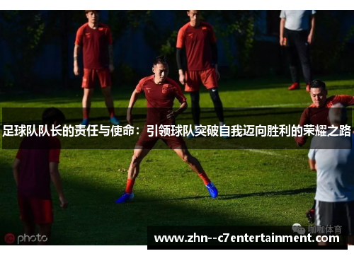 足球队队长的责任与使命:引领球队突破自我迈向胜利的荣耀之路 足球队队长的责任与使命:引领球队突破自我迈向胜利的荣耀之路