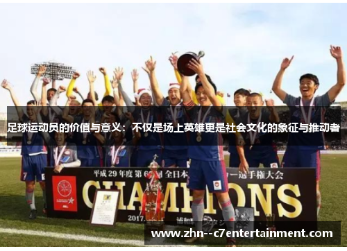 足球运动员的价值与意义：不仅是场上英雄更是社会文化的象征与推动者