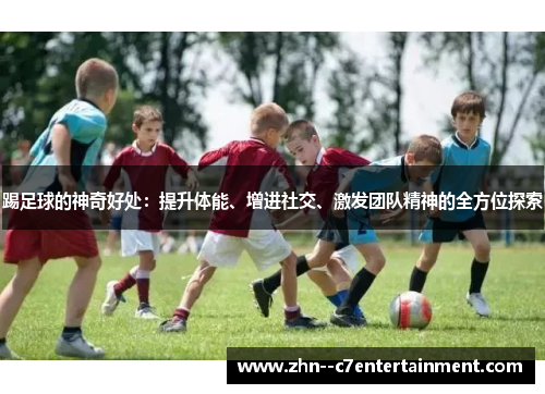 踢足球的神奇好处：提升体能、增进社交、激发团队精神的全方位探索