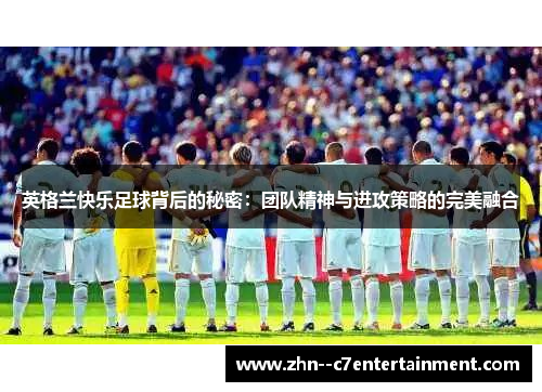 英格兰快乐足球背后的秘密:团队精神与进攻策略的完美融合 英格兰快乐足球背后的秘密:团队精神与进攻策略的完美融合