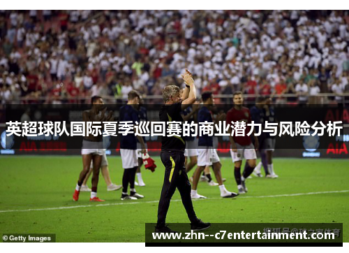 英超球队国际夏季巡回赛的商业潜力与风险分析 英超球队国际夏季巡回赛的商业潜力与风险分析
