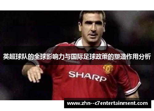 英超球队的全球影响力与国际足球政策的塑造作用分析 英超球队的全球影响力与国际足球政策的塑造作用分析