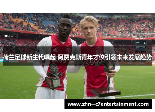荷兰足球新生代崛起 阿贾克斯青年才俊引领未来发展趋势 荷兰足球新生代崛起 阿贾克斯青年才俊引领未来发展趋势