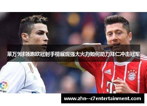 莱万9球领跑欧冠射手榜展现强大火力如何助力拜仁冲击冠军 莱万9球领跑欧冠射手榜展现强大火力如何助力拜仁冲击冠军