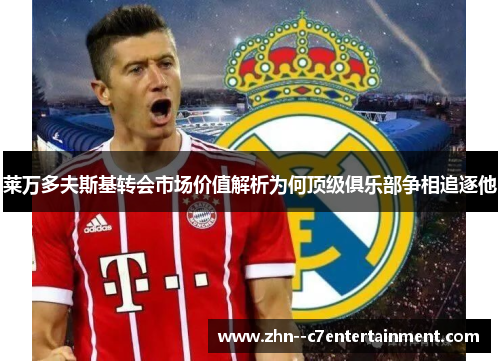 莱万多夫斯基转会市场价值解析为何顶级俱乐部争相追逐他 莱万多夫斯基转会市场价值解析为何顶级俱乐部争相追逐他