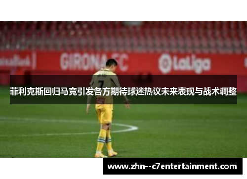 菲利克斯回归马竞引发各方期待球迷热议未来表现与战术调整 菲利克斯回归马竞引发各方期待球迷热议未来表现与战术调整