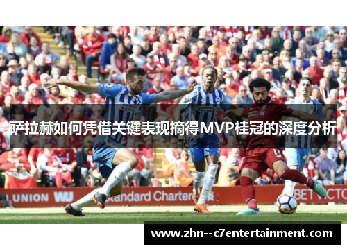 萨拉赫如何凭借关键表现摘得MVP桂冠的深度分析 萨拉赫如何凭借关键表现摘得MVP桂冠的深度分析
