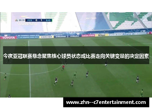 今夜亚冠联赛悬念聚焦核心球员状态成比赛走向关键变量的决定因素 今夜亚冠联赛悬念聚焦核心球员状态成比赛走向关键变量的决定因素