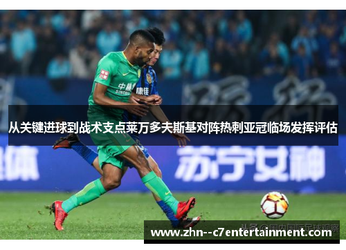 从关键进球到战术支点莱万多夫斯基对阵热刺亚冠临场发挥评估 从关键进球到战术支点莱万多夫斯基对阵热刺亚冠临场发挥评估