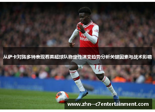 从萨卡对阵多特表现看英超球队稳定性演变趋势分析关键因素与战术影响
