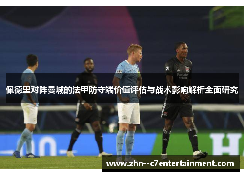 佩德里对阵曼城的法甲防守端价值评估与战术影响解析全面研究 佩德里对阵曼城的法甲防守端价值评估与战术影响解析全面研究