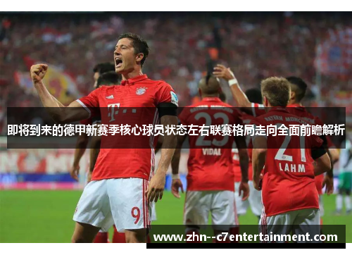 即将到来的德甲新赛季核心球员状态左右联赛格局走向全面前瞻解析 即将到来的德甲新赛季核心球员状态左右联赛格局走向全面前瞻解析