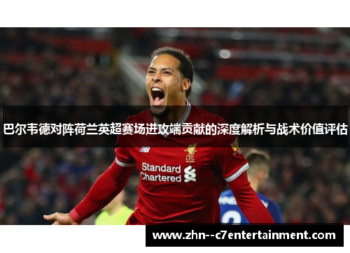 巴尔韦德对阵荷兰英超赛场进攻端贡献的深度解析与战术价值评估 巴尔韦德对阵荷兰英超赛场进攻端贡献的深度解析与战术价值评估