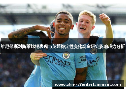维尼修斯对阵莱比锡表现与英超稳定性变化观察研究影响趋势分析