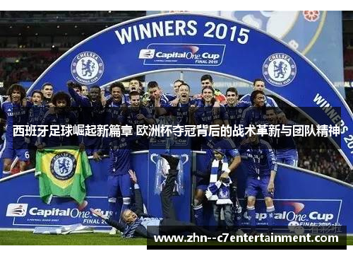 西班牙足球崛起新篇章 欧洲杯夺冠背后的战术革新与团队精神