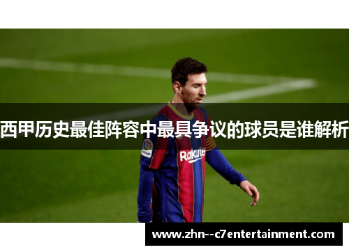 西甲历史最佳阵容中最具争议的球员是谁解析