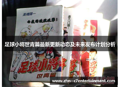 足球小将世青篇最新更新动态及未来发布计划分析
