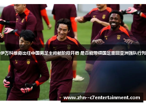 伊万科维奇出任中国男足主帅新阶段开启 是否能带领国足重回亚洲强队行列