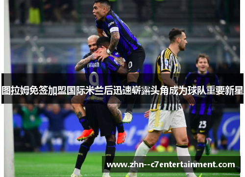 图拉姆免签加盟国际米兰后迅速崭露头角成为球队重要新星