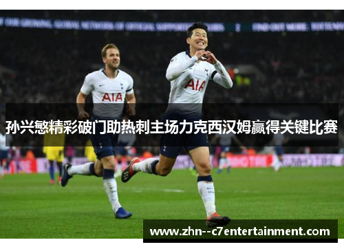 孙兴慜精彩破门助热刺主场力克西汉姆赢得关键比赛