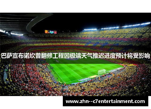 巴萨宣布诺坎普翻修工程因极端天气推迟进度预计将受影响