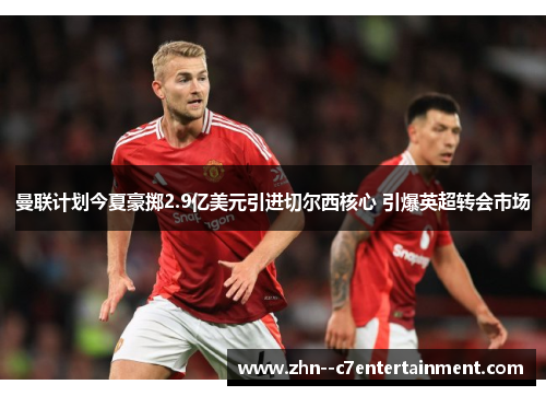 曼联计划今夏豪掷2.9亿美元引进切尔西核心 引爆英超转会市场