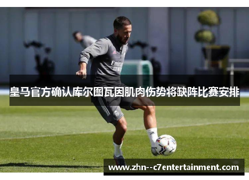 皇马官方确认库尔图瓦因肌肉伤势将缺阵比赛安排