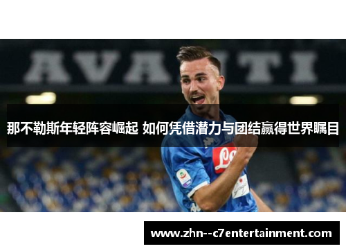 那不勒斯年轻阵容崛起 如何凭借潜力与团结赢得世界瞩目