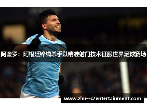阿奎罗：阿根廷锋线杀手以精准射门技术征服世界足球赛场