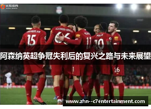 阿森纳英超争冠失利后的复兴之路与未来展望