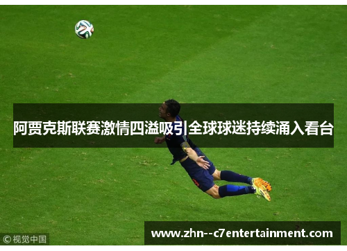 阿贾克斯联赛激情四溢吸引全球球迷持续涌入看台
