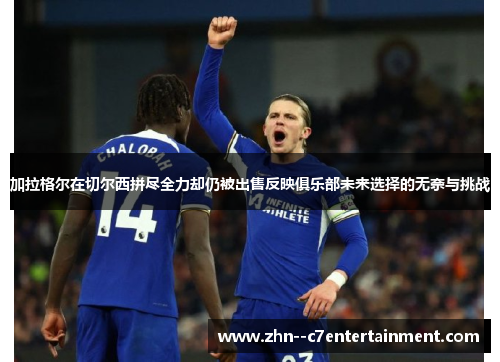 加拉格尔在切尔西拼尽全力却仍被出售反映俱乐部未来选择的无奈与挑战